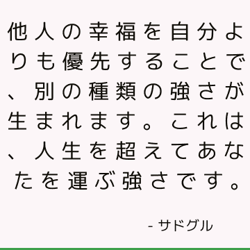 他人の幸福を自分よりも優先することで、別の種類の強さが生まれます。これは、人生を超えてあなたを運ぶ強さです。