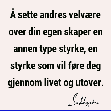 Å sette andres velvære over din egen skaper en annen type styrke, en styrke som vil føre deg gjennom livet og