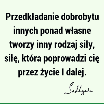 Przedkładanie dobrobytu innych ponad własne tworzy inny rodzaj siły, siłę, która poprowadzi cię przez życie i