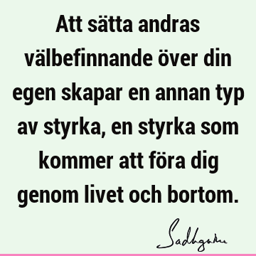 Att sätta andras välbefinnande över din egen skapar en annan typ av styrka, en styrka som kommer att föra dig genom livet och