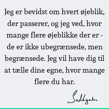 Jeg er bevidst om hvert øjeblik, der passerer, og jeg ved, hvor mange flere øjeblikke der er - de er ikke ubegrænsede, men begrænsede. Jeg vil have dig til at