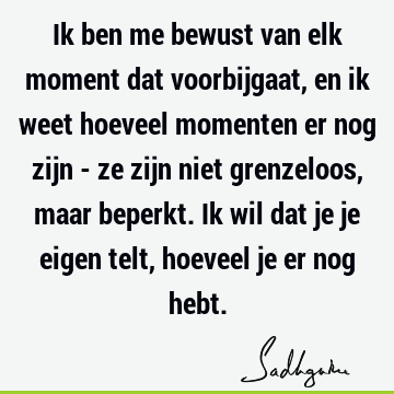 Ik ben me bewust van elk moment dat voorbijgaat, en ik weet hoeveel momenten er nog zijn - ze zijn niet grenzeloos, maar beperkt. Ik wil dat je je eigen telt,