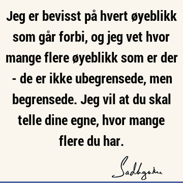 Jeg er bevisst på hvert øyeblikk som går forbi, og jeg vet hvor mange flere øyeblikk som er der - de er ikke ubegrensede, men begrensede. Jeg vil at du skal