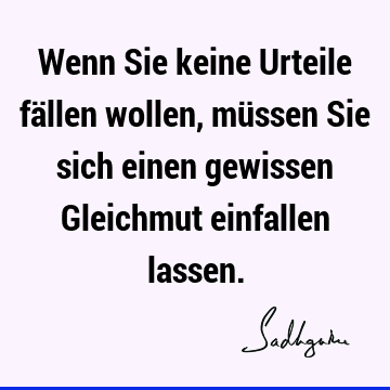 Wenn Sie keine Urteile fällen wollen, müssen Sie sich einen gewissen Gleichmut einfallen