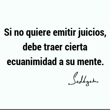 Si no quiere emitir juicios, debe traer cierta ecuanimidad a su