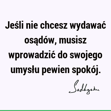 Jeśli nie chcesz wydawać osądów, musisz wprowadzić do swojego umysłu pewien spokó