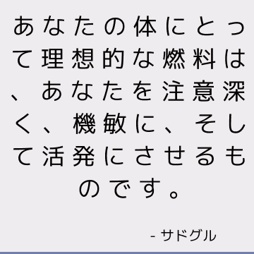 あなたの体にとって理想的な燃料は、あなたを注意深く、機敏に、そして活発にさせるものです。