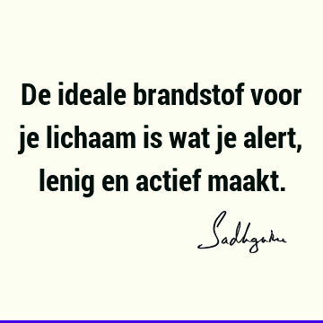 De ideale brandstof voor je lichaam is wat je alert, lenig en actief