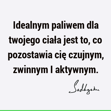 Idealnym paliwem dla twojego ciała jest to, co pozostawia cię czujnym, zwinnym i