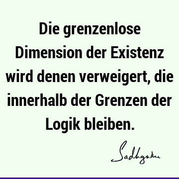 Die grenzenlose Dimension der Existenz wird denen verweigert, die innerhalb der Grenzen der Logik