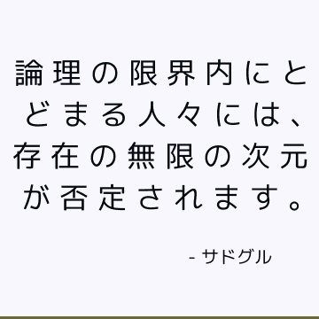 論理の限界内にとどまる人々には、存在の無限の次元が否定されます。