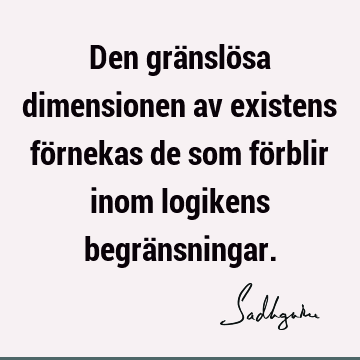 Den gränslösa dimensionen av existens förnekas de som förblir inom logikens begrä