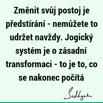 Změnit svůj postoj je předstírání - nemůžete to udržet navždy. Jogický systém je o zásadní transformaci - to je to, co se nakonec počítá