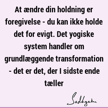 At ændre din holdning er foregivelse - du kan ikke holde det for evigt. Det yogiske system handler om grundlæggende transformation - det er det, der i sidste