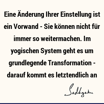 Eine Änderung Ihrer Einstellung ist ein Vorwand - Sie können nicht für immer so weitermachen. Im yogischen System geht es um grundlegende Transformation -