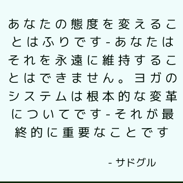 あなたの態度を変えることはふりです-あなたはそれを永遠に維持することはできません。 ヨガのシステムは根本的な変革についてです-それが最終的に重要なことです