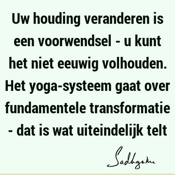 Uw houding veranderen is een voorwendsel - u kunt het niet eeuwig volhouden. Het yoga-systeem gaat over fundamentele transformatie - dat is wat uiteindelijk