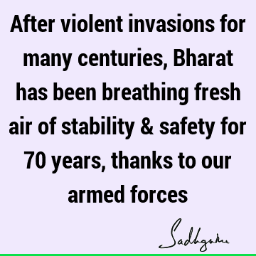 After violent invasions for many centuries, Bharat has been breathing fresh air of stability & safety for 70 years, thanks to our armed