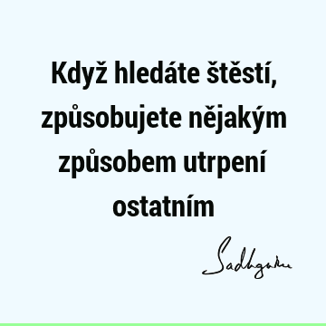 Když hledáte štěstí, způsobujete nějakým způsobem utrpení ostatní