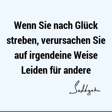 Wenn Sie nach Glück streben, verursachen Sie auf irgendeine Weise Leiden für