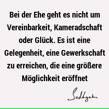 Bei der Ehe geht es nicht um Vereinbarkeit, Kameradschaft oder Glück. Es ist eine Gelegenheit, eine Gewerkschaft zu erreichen, die eine größere Möglichkeit erö