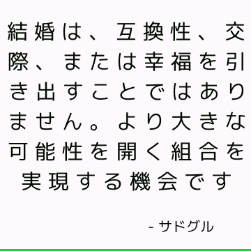 結婚は、互換性、交際、または幸福を引き出すことではありません。 より大きな可能性を開く組合を実現する機会です