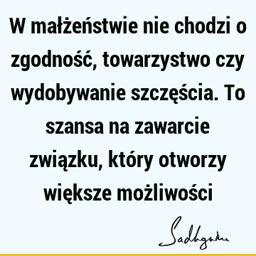 W małżeństwie nie chodzi o zgodność, towarzystwo czy wydobywanie szczęścia. To szansa na zawarcie związku, który otworzy większe możliwoś