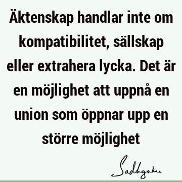 Äktenskap handlar inte om kompatibilitet, sällskap eller extrahera lycka. Det är en möjlighet att uppnå en union som öppnar upp en större mö