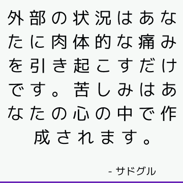 外部の状況はあなたに肉体的な痛みを引き起こすだけです。 苦しみはあなたの心の中で作成されます。