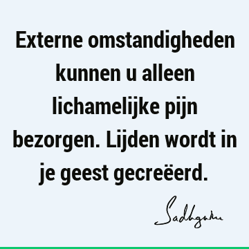 Externe omstandigheden kunnen u alleen lichamelijke pijn bezorgen. Lijden wordt in je geest gecreë