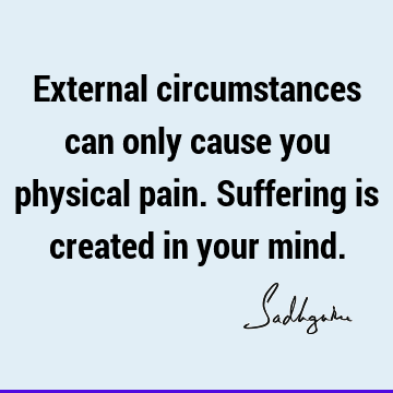 External circumstances can only cause you physical pain. Suffering is created in your