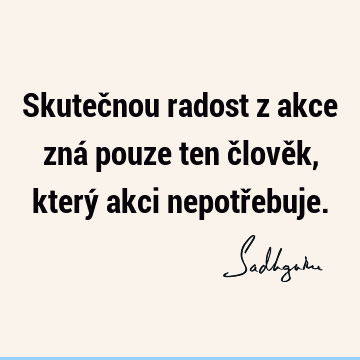 Skutečnou radost z akce zná pouze ten člověk, který akci nepotř