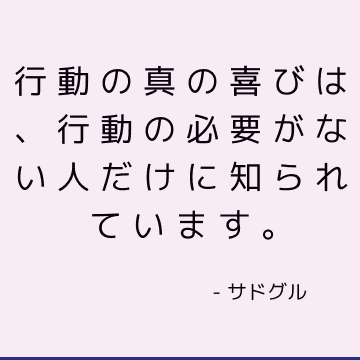 行動の真の喜びは、行動の必要がない人だけに知られています。