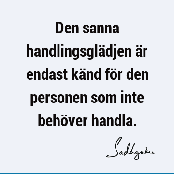 Den sanna handlingsglädjen är endast känd för den personen som inte behöver