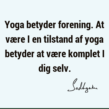 Yoga betyder forening. At være i en tilstand af yoga betyder at være komplet i dig