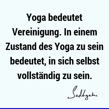 Yoga bedeutet Vereinigung. In einem Zustand des Yoga zu sein bedeutet, in sich selbst vollständig zu