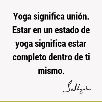 Yoga significa unión. Estar en un estado de yoga significa estar completo dentro de ti