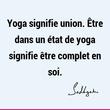 Yoga signifie union. Être dans un état de yoga signifie être complet en