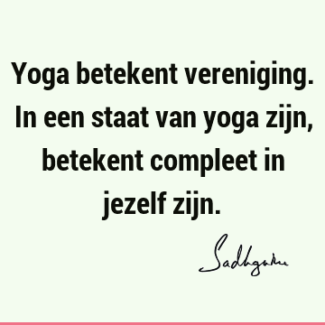 Yoga betekent vereniging. In een staat van yoga zijn, betekent compleet in jezelf