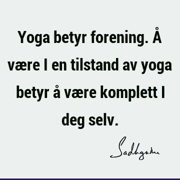 Yoga betyr forening. Å være i en tilstand av yoga betyr å være komplett i deg