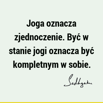 Joga oznacza zjednoczenie. Być w stanie jogi oznacza być kompletnym w