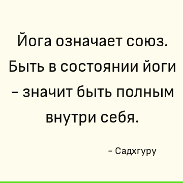 Йога означает союз. Быть в состоянии йоги - значит быть полным внутри себя