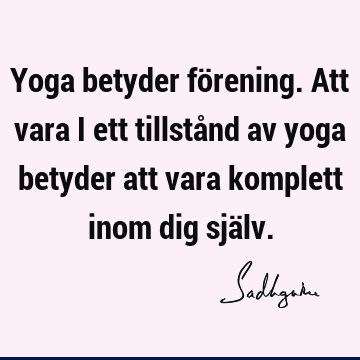 Yoga betyder förening. Att vara i ett tillstånd av yoga betyder att vara komplett inom dig sjä