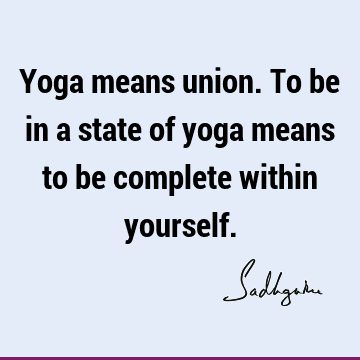 Yoga means union. To be in a state of yoga means to be complete within