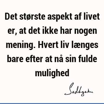 Det største aspekt af livet er, at det ikke har nogen mening. Hvert liv længes bare efter at nå sin fulde