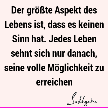 Der größte Aspekt des Lebens ist, dass es keinen Sinn hat. Jedes Leben sehnt sich nur danach, seine volle Möglichkeit zu