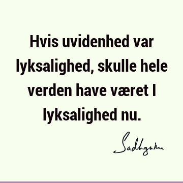 Hvis uvidenhed var lyksalighed, skulle hele verden have været i lyksalighed