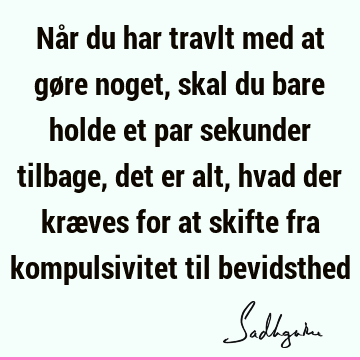 Når du har travlt med at gøre noget, skal du bare holde et par sekunder tilbage, det er alt, hvad der kræves for at skifte fra kompulsivitet til