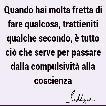 Quando hai molta fretta di fare qualcosa, trattieniti qualche secondo, è tutto ciò che serve per passare dalla compulsività alla