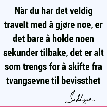 Når du har det veldig travelt med å gjøre noe, er det bare å holde noen sekunder tilbake, det er alt som trengs for å skifte fra tvangsevne til